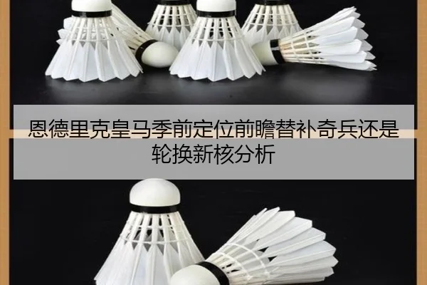 恩德里克皇马季前定位前瞻替补奇兵还是轮换新核分析